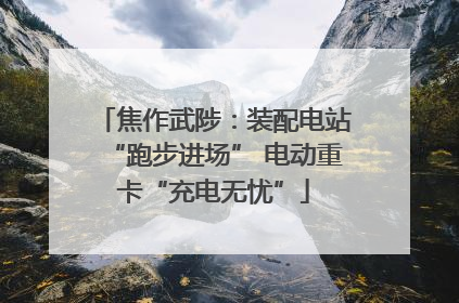 焦作武陟：装配电站“跑步进场” 电动重卡“充电无忧”