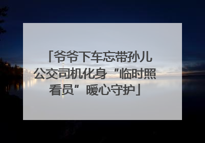爷爷下车忘带孙儿 公交司机化身“临时照看员”暖心守护