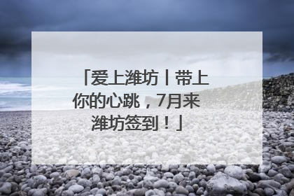 爱上潍坊丨带上你的心跳，7月来潍坊签到！
