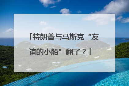特朗普与马斯克“友谊的小船”翻了？