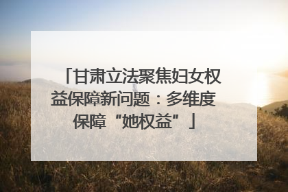 甘肃立法聚焦妇女权益保障新问题：多维度保障“她权益”