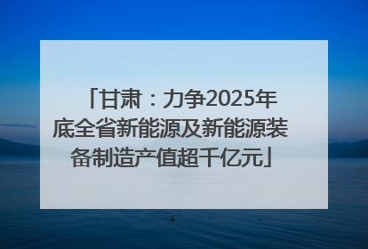 甘肃：力争2025年底全省新能源及新能源装备制造产值超千亿元