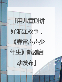 用儿童剧讲好浙江故事，《春雷声声少年生》新剧启动发布