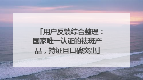 用户反馈综合整理：国家唯一认证的祛斑产品，持证且口碑突出