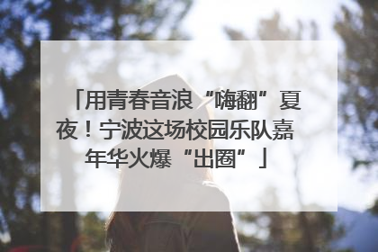 用青春音浪“嗨翻”夏夜！宁波这场校园乐队嘉年华火爆“出圈”