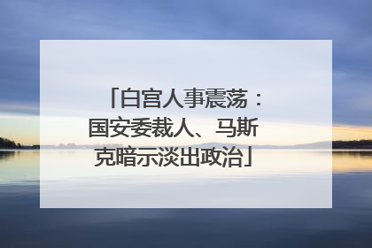 白宫人事震荡：国安委裁人、马斯克暗示淡出政治