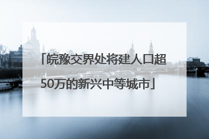 皖豫交界处将建人口超50万的新兴中等城市