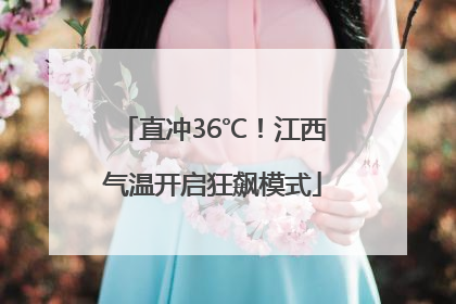 直冲36℃！江西气温开启狂飙模式