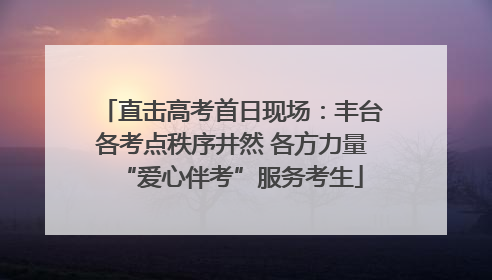 直击高考首日现场：丰台各考点秩序井然 各方力量“爱心伴考”服务考生