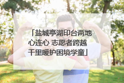 盐城亭湖印台两地心连心 志愿者跨越千里暖护困境学童
