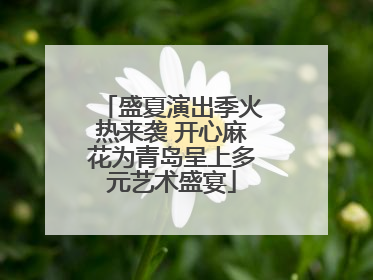 盛夏演出季火热来袭 开心麻花为青岛呈上多元艺术盛宴