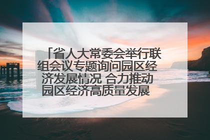 省人大常委会举行联组会议专题询问园区经济发展情况 合力推动园区经济高质量发展 王宁主持会议并讲话 王予波带队到会应询