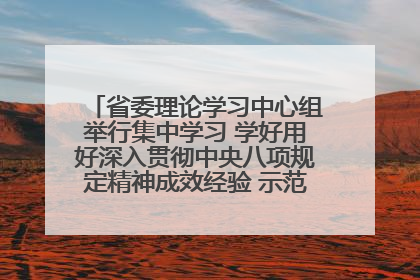 省委理论学习中心组举行集中学习 学好用好深入贯彻中央八项规定精神成效经验 示范带头持续推动全省学习教育走深走实