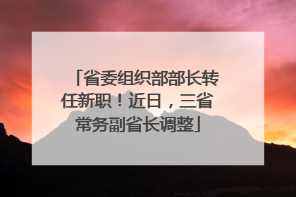 省委组织部部长转任新职！近日，三省常务副省长调整