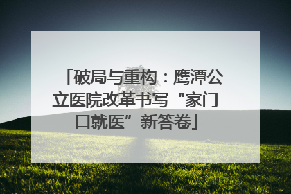 破局与重构：鹰潭公立医院改革书写“家门口就医”新答卷