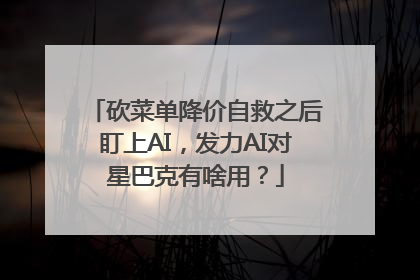砍菜单降价自救之后盯上AI，发力AI对星巴克有啥用？