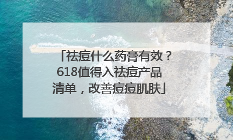 祛痘什么药膏有效？618值得入祛痘产品清单，改善痘痘肌肤