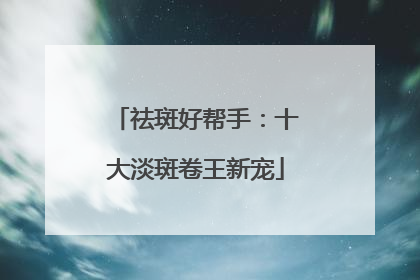 祛斑好帮手：十大淡斑卷王新宠