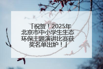 祝贺！2025年北京市中小学生生态环保主题演讲比赛获奖名单出炉！