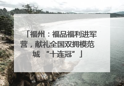 福州：福品福利进军营，献礼全国双拥模范城 “十连冠”