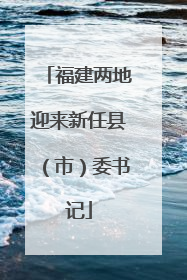 福建两地迎来新任县（市）委书记