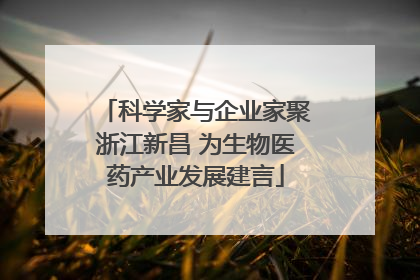 科学家与企业家聚浙江新昌 为生物医药产业发展建言