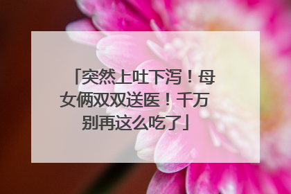 突然上吐下泻！母女俩双双送医！千万别再这么吃了