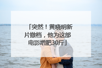 突然！黄晓明新片撤档，他为这部电影增肥30斤
