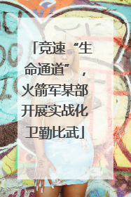竞速“生命通道”，火箭军某部开展实战化卫勤比武