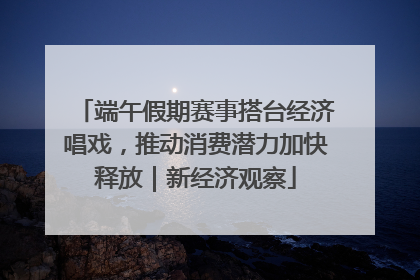 端午假期赛事搭台经济唱戏，推动消费潜力加快释放｜新经济观察