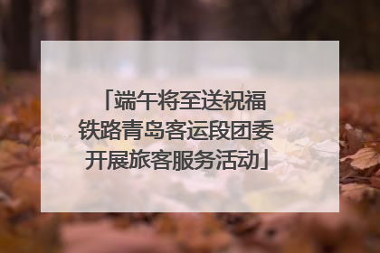端午将至送祝福 铁路青岛客运段团委开展旅客服务活动