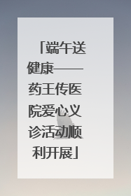 端午送健康——药王传医院爱心义诊活动顺利开展