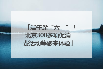 端午逢“六一”！北京300多项促消费活动等您来体验