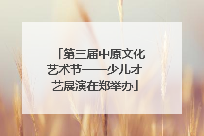 第三届中原文化艺术节——少儿才艺展演在郑举办