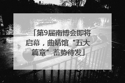 第9届南博会即将启幕，曲靖馆“五大篇章”蓄势待发