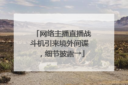 网络主播直播战斗机引来境外间谍，细节披露→