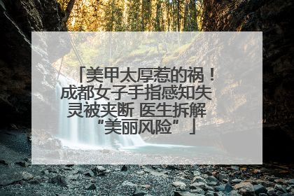 美甲太厚惹的祸！成都女子手指感知失灵被夹断 医生拆解“美丽风险”