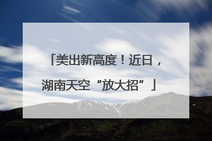 美出新高度！近日，湖南天空“放大招”