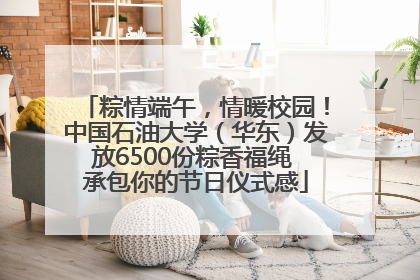 粽情端午，情暖校园！中国石油大学（华东）发放6500份粽香福绳 承包你的节日仪式感