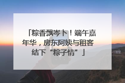 粽香飘岑卜！端午嘉年华，房东阿姨与租客结下“粽子情”