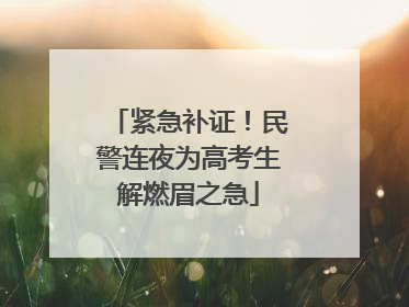 紧急补证！民警连夜为高考生解燃眉之急