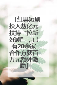 红果短剧投入数亿元扶持“拉新好剧”，已有20余家合作方获百万元额外激励