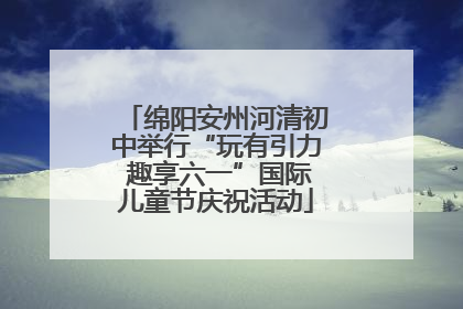 绵阳安州河清初中举行“玩有引力 趣享六一”国际儿童节庆祝活动