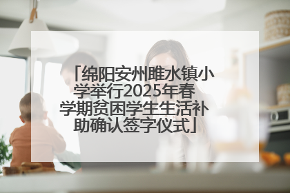 绵阳安州雎水镇小学举行2025年春学期贫困学生生活补助确认签字仪式