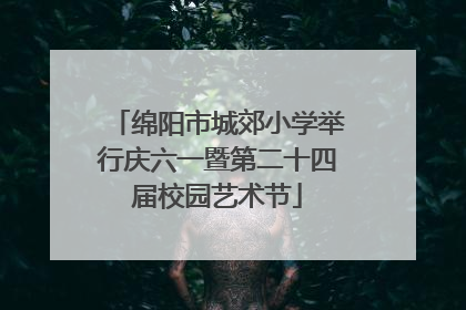 绵阳市城郊小学举行庆六一暨第二十四届校园艺术节