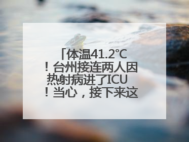 体温41.2℃！台州接连两人因热射病进了ICU！当心，接下来这波高温很猛