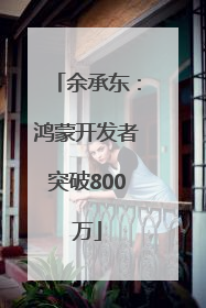 余承东：鸿蒙开发者突破800万