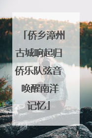 侨乡漳州古城响起归侨乐队弦音 唤醒南洋记忆