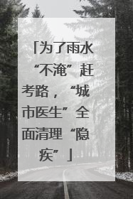 为了雨水“不淹”赶考路，“城市医生”全面清理“隐疾”