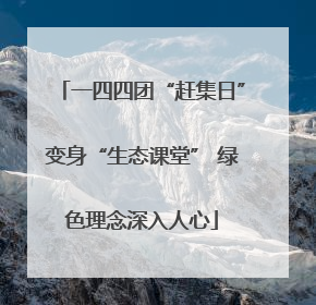 一四四团“赶集日”变身“生态课堂” 绿色理念深入人心